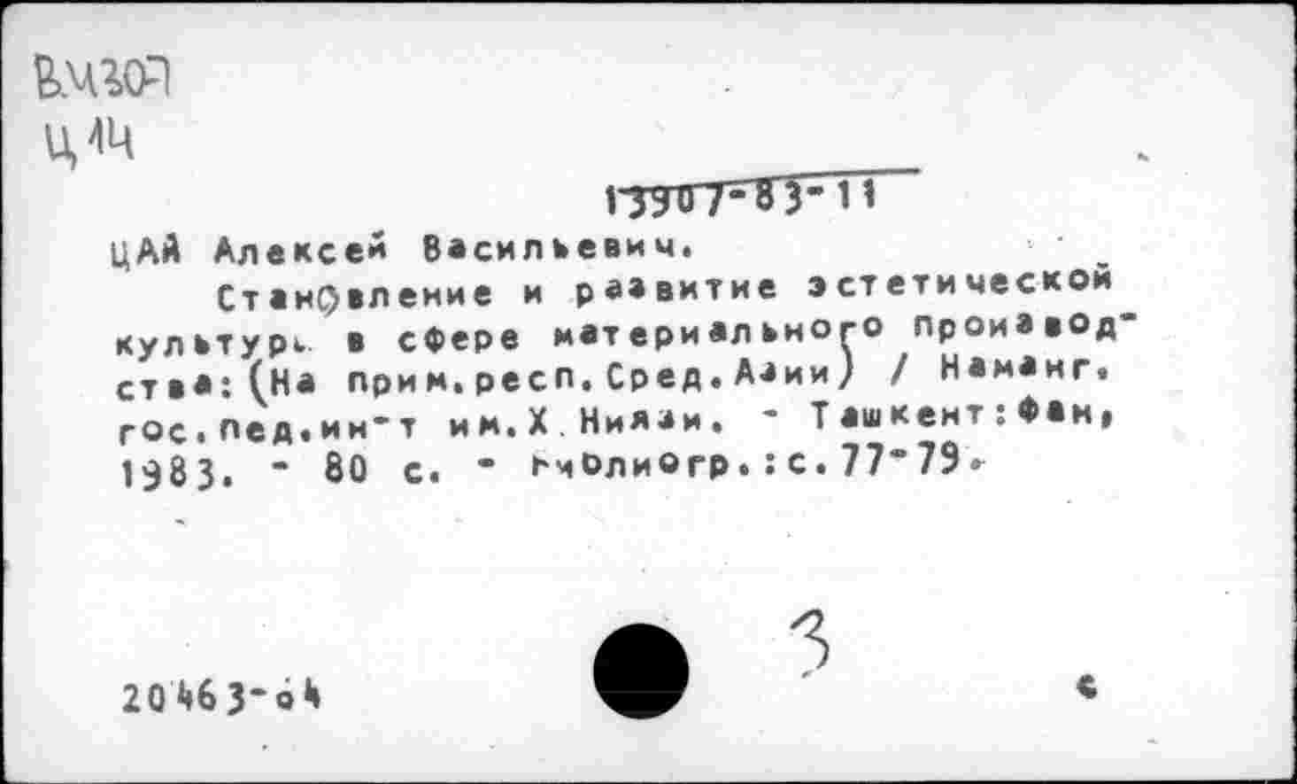 ﻿Елво}
Ц4Ц
гтт^зг 11
цАй Алексей Васильевич.
Становление и развитие эстетическом культур», в сфере мат ери ального проиавод ства:(На прим.респ.Сред.Азии) / Наманг. гос.пед.ин-т им.X Ниязи. - Ташкент:Фан, 1383. - 80 с. • нчолиогр.:с.77“79.
20^6 3*0*»